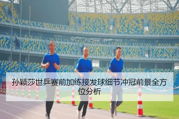 孙颖莎世乒赛前加练接发球细节冲冠前景全方位分析（HUOBOSPORTS）